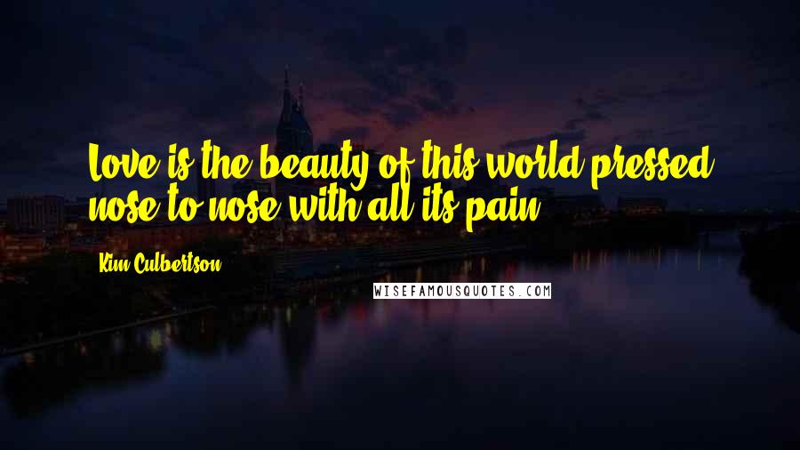 Kim Culbertson Quotes: Love is the beauty of this world pressed nose to nose with all its pain.