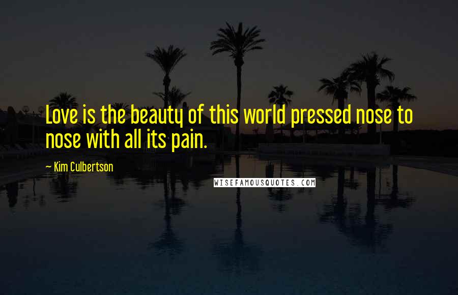 Kim Culbertson Quotes: Love is the beauty of this world pressed nose to nose with all its pain.