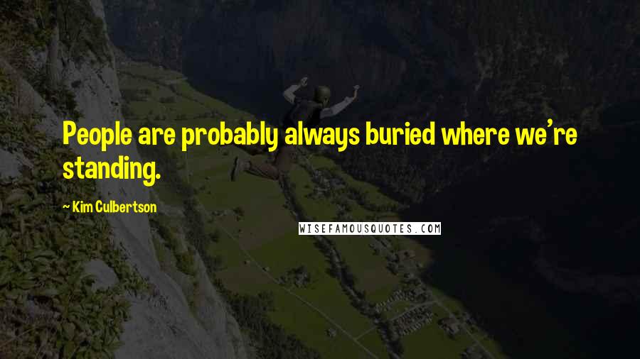 Kim Culbertson Quotes: People are probably always buried where we're standing.