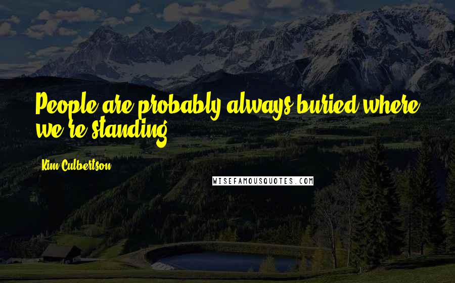 Kim Culbertson Quotes: People are probably always buried where we're standing.