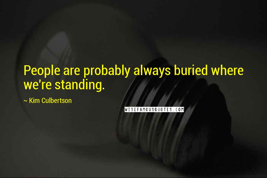 Kim Culbertson Quotes: People are probably always buried where we're standing.