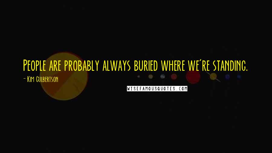 Kim Culbertson Quotes: People are probably always buried where we're standing.