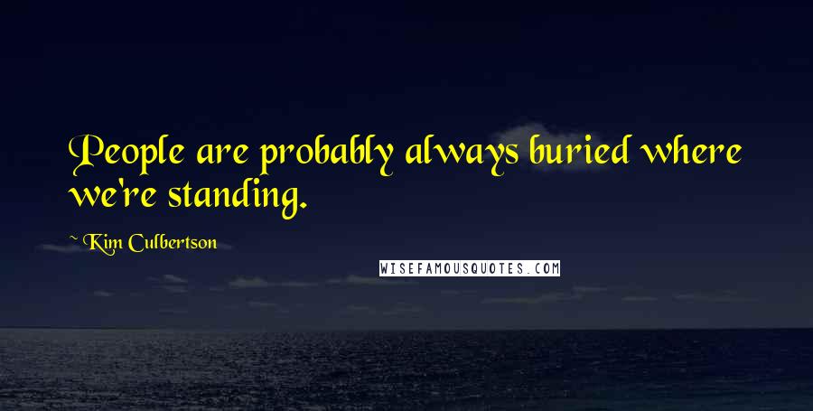 Kim Culbertson Quotes: People are probably always buried where we're standing.