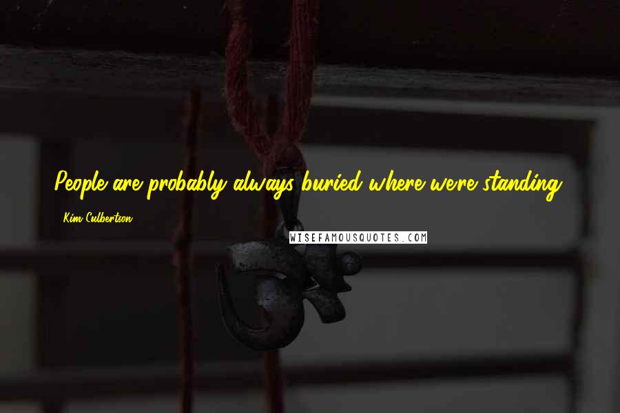 Kim Culbertson Quotes: People are probably always buried where we're standing.