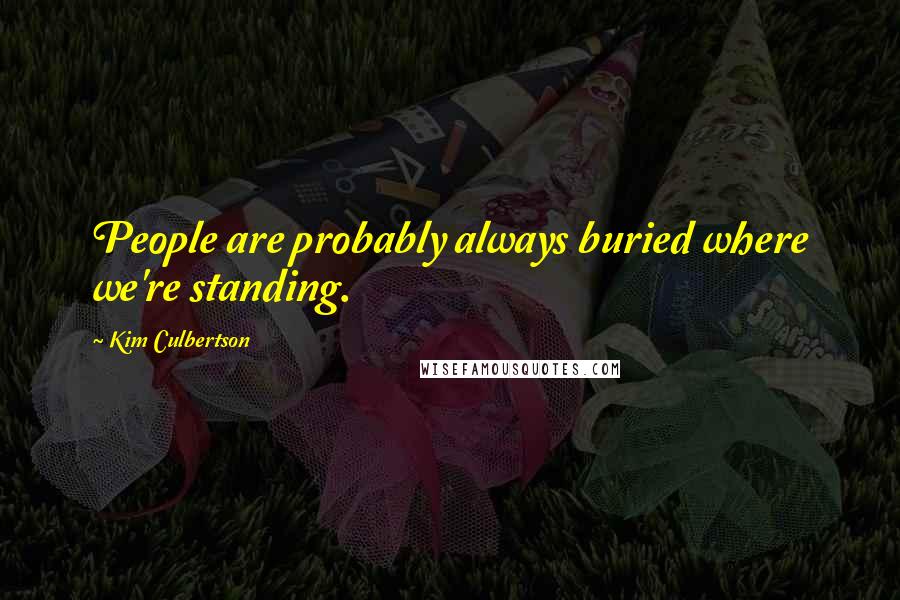 Kim Culbertson Quotes: People are probably always buried where we're standing.