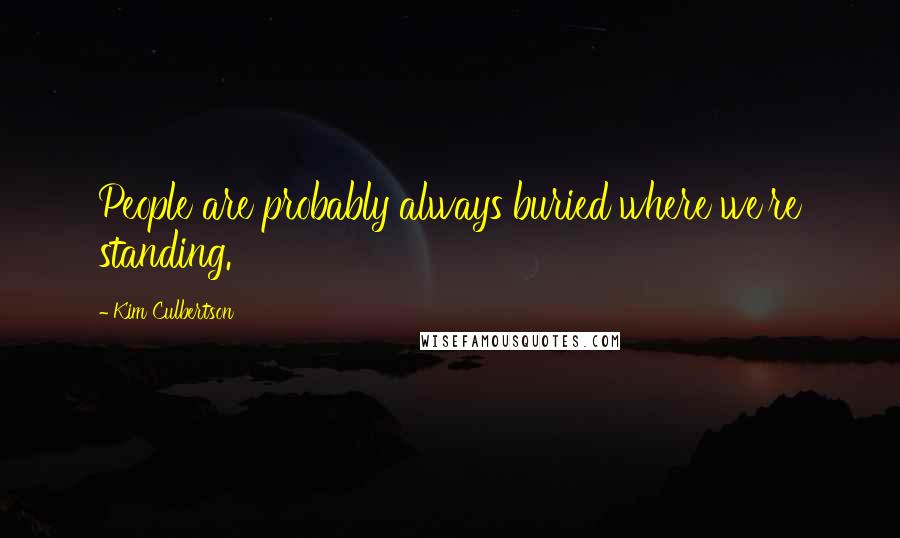 Kim Culbertson Quotes: People are probably always buried where we're standing.