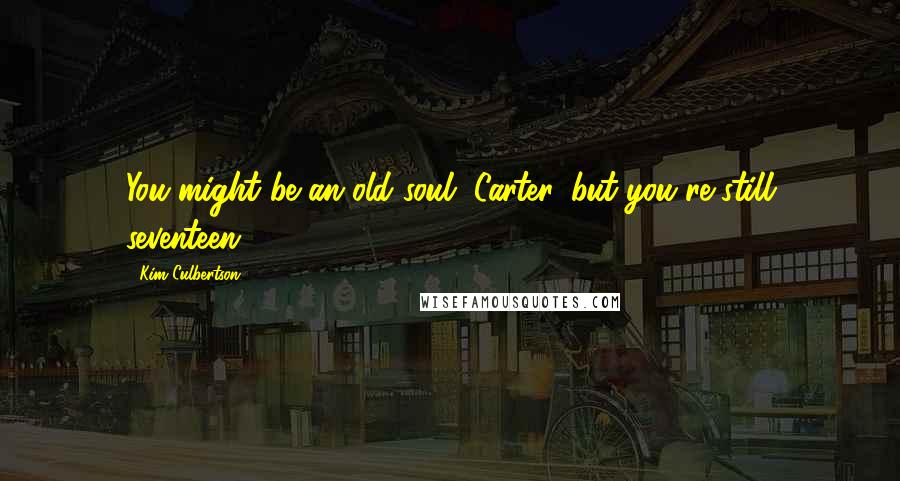 Kim Culbertson Quotes: You might be an old soul, Carter, but you're still seventeen