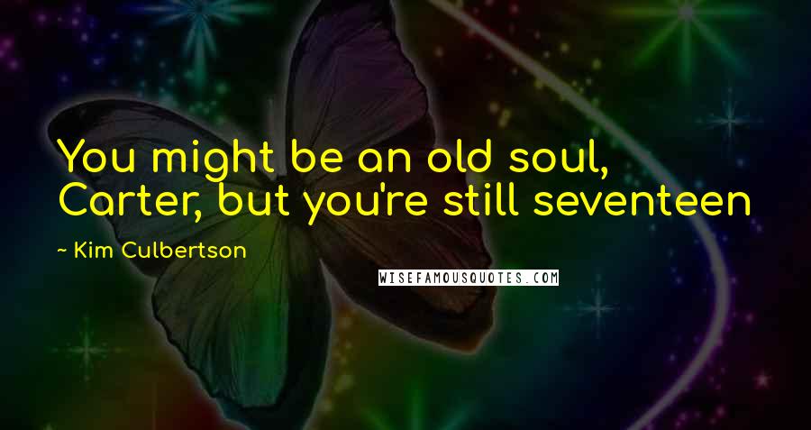 Kim Culbertson Quotes: You might be an old soul, Carter, but you're still seventeen