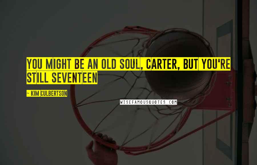Kim Culbertson Quotes: You might be an old soul, Carter, but you're still seventeen