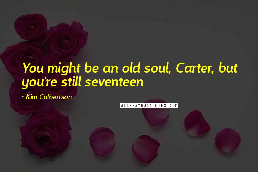 Kim Culbertson Quotes: You might be an old soul, Carter, but you're still seventeen