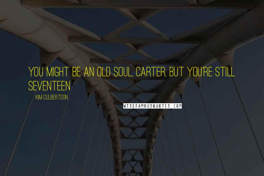 Kim Culbertson Quotes: You might be an old soul, Carter, but you're still seventeen