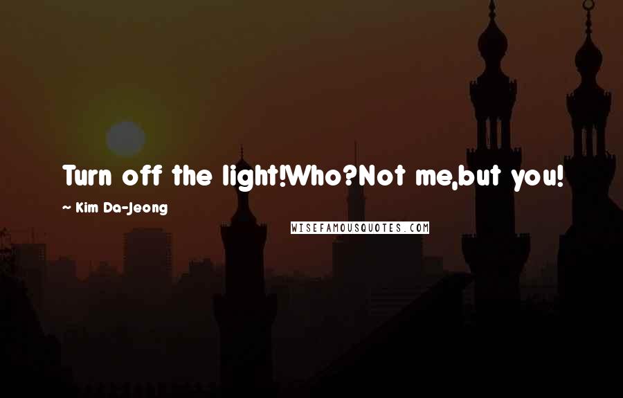 Kim Da-Jeong Quotes: Turn off the light!Who?Not me,but you!