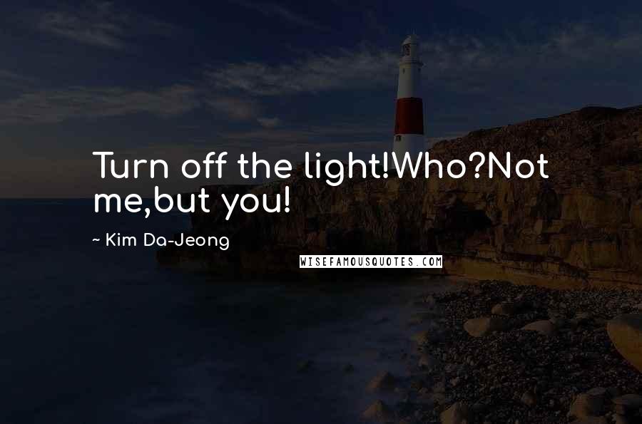 Kim Da-Jeong Quotes: Turn off the light!Who?Not me,but you!