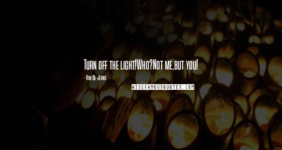 Kim Da-Jeong Quotes: Turn off the light!Who?Not me,but you!