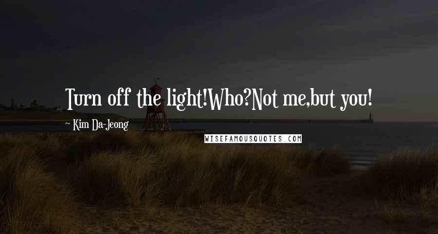 Kim Da-Jeong Quotes: Turn off the light!Who?Not me,but you!