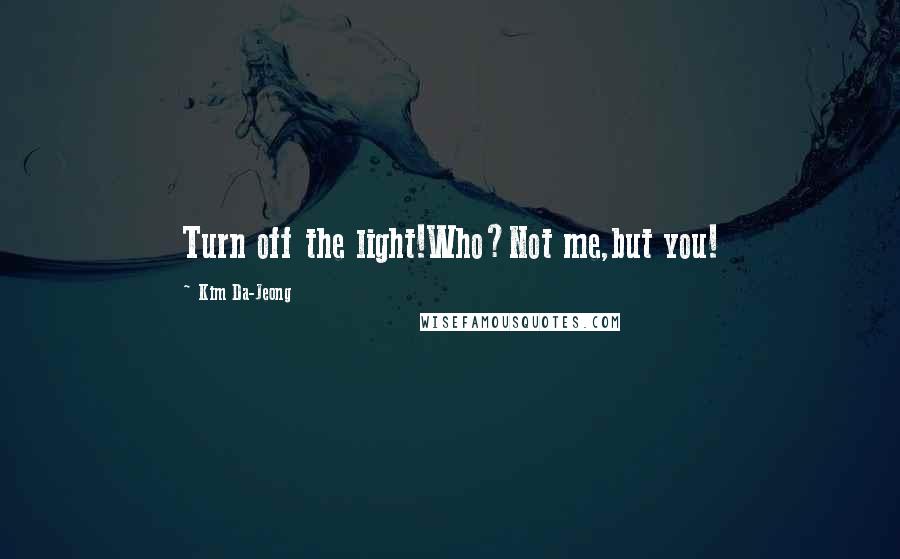 Kim Da-Jeong Quotes: Turn off the light!Who?Not me,but you!