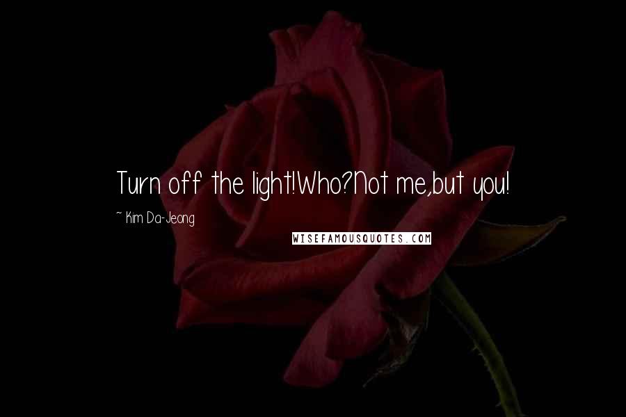 Kim Da-Jeong Quotes: Turn off the light!Who?Not me,but you!