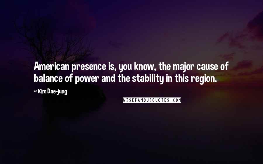 Kim Dae-jung Quotes: American presence is, you know, the major cause of balance of power and the stability in this region.