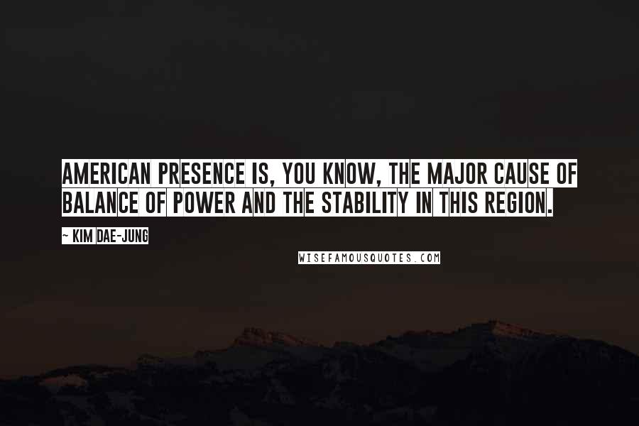 Kim Dae-jung Quotes: American presence is, you know, the major cause of balance of power and the stability in this region.