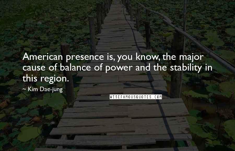 Kim Dae-jung Quotes: American presence is, you know, the major cause of balance of power and the stability in this region.