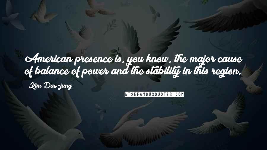 Kim Dae-jung Quotes: American presence is, you know, the major cause of balance of power and the stability in this region.