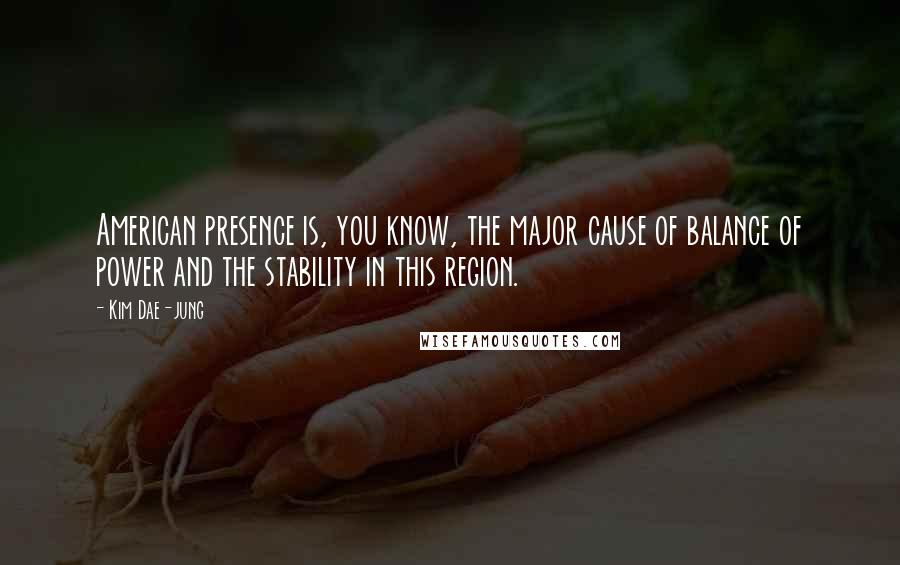 Kim Dae-jung Quotes: American presence is, you know, the major cause of balance of power and the stability in this region.