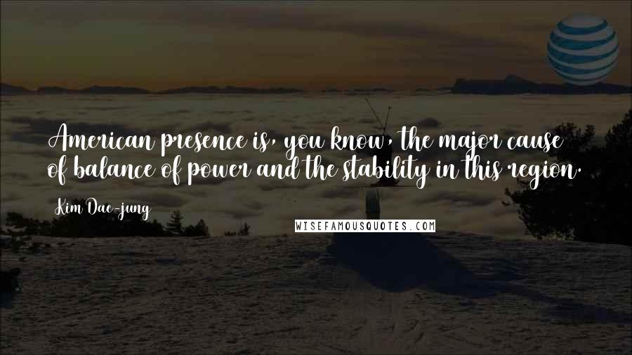 Kim Dae-jung Quotes: American presence is, you know, the major cause of balance of power and the stability in this region.