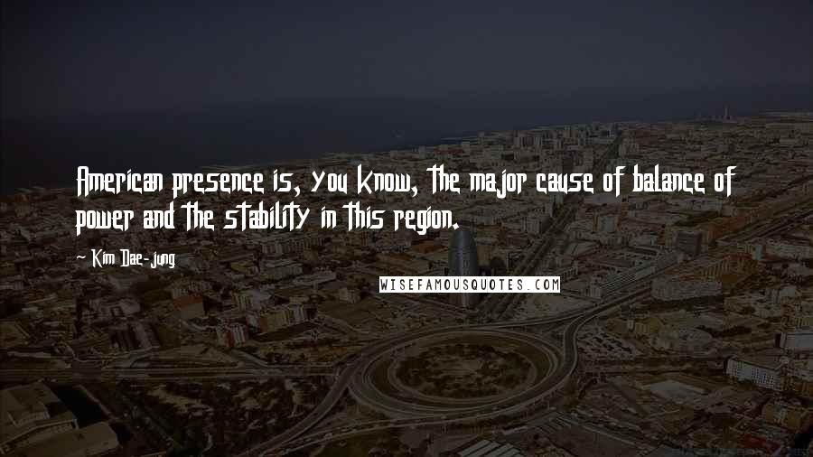 Kim Dae-jung Quotes: American presence is, you know, the major cause of balance of power and the stability in this region.