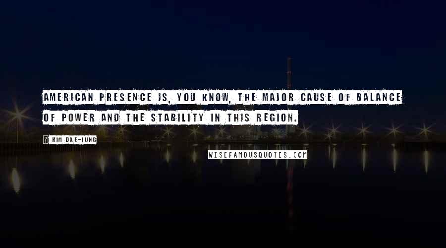 Kim Dae-jung Quotes: American presence is, you know, the major cause of balance of power and the stability in this region.