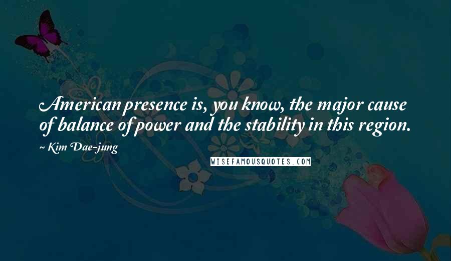 Kim Dae-jung Quotes: American presence is, you know, the major cause of balance of power and the stability in this region.