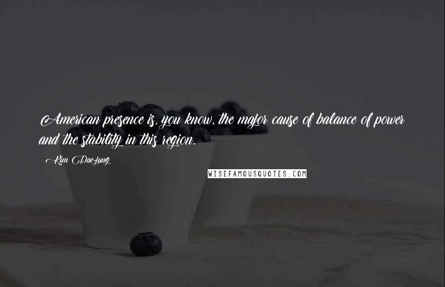Kim Dae-jung Quotes: American presence is, you know, the major cause of balance of power and the stability in this region.