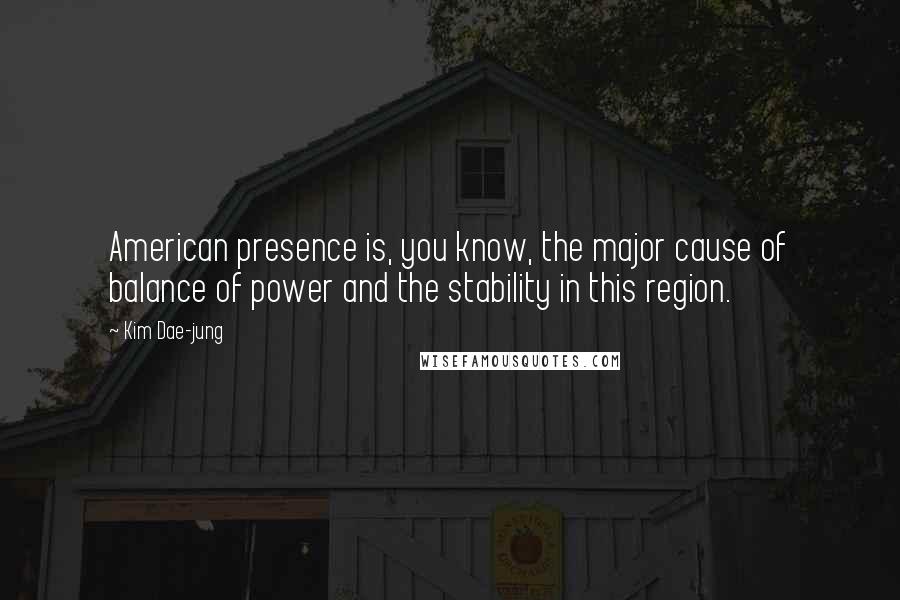 Kim Dae-jung Quotes: American presence is, you know, the major cause of balance of power and the stability in this region.