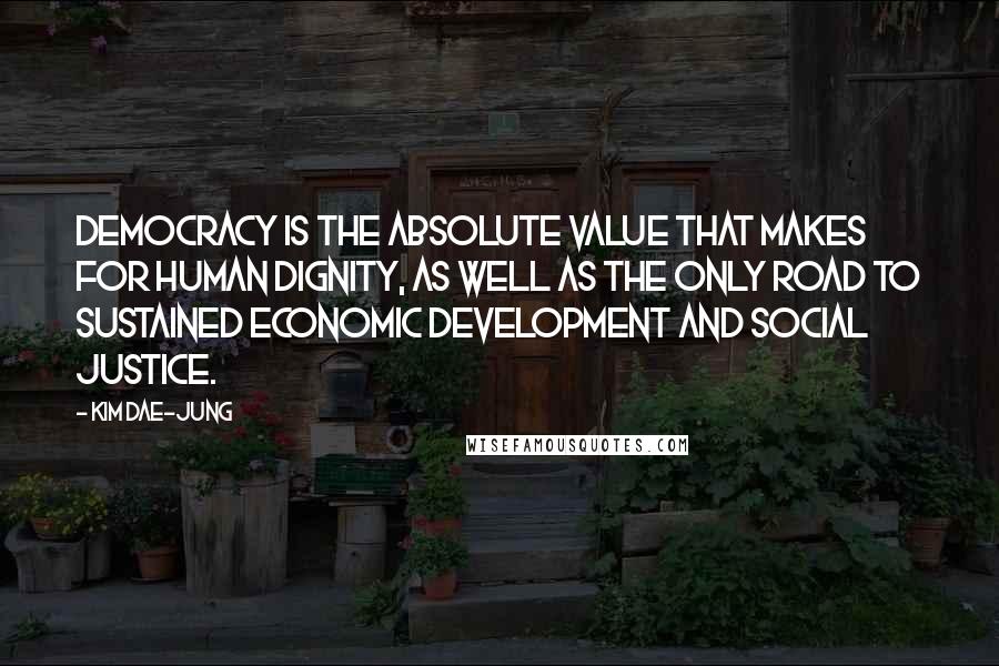 Kim Dae-jung Quotes: Democracy is the absolute value that makes for human dignity, as well as the only road to sustained economic development and social justice.