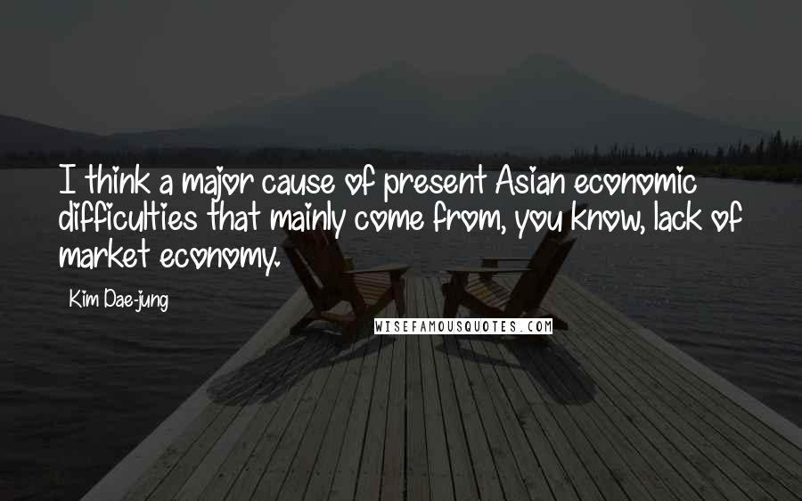 Kim Dae-jung Quotes: I think a major cause of present Asian economic difficulties that mainly come from, you know, lack of market economy.