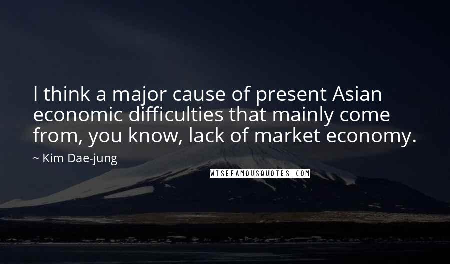 Kim Dae-jung Quotes: I think a major cause of present Asian economic difficulties that mainly come from, you know, lack of market economy.