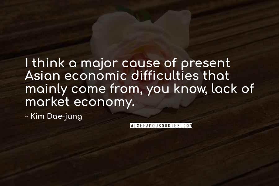 Kim Dae-jung Quotes: I think a major cause of present Asian economic difficulties that mainly come from, you know, lack of market economy.