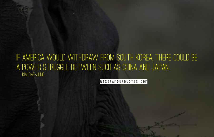 Kim Dae-jung Quotes: If America would withdraw from South Korea, there could be a power struggle between such as China and Japan.