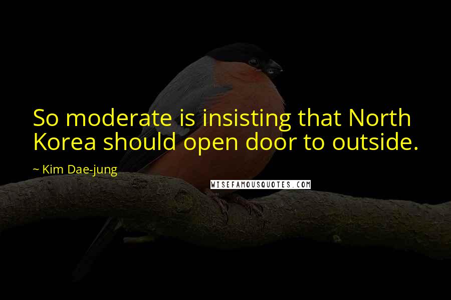 Kim Dae-jung Quotes: So moderate is insisting that North Korea should open door to outside.