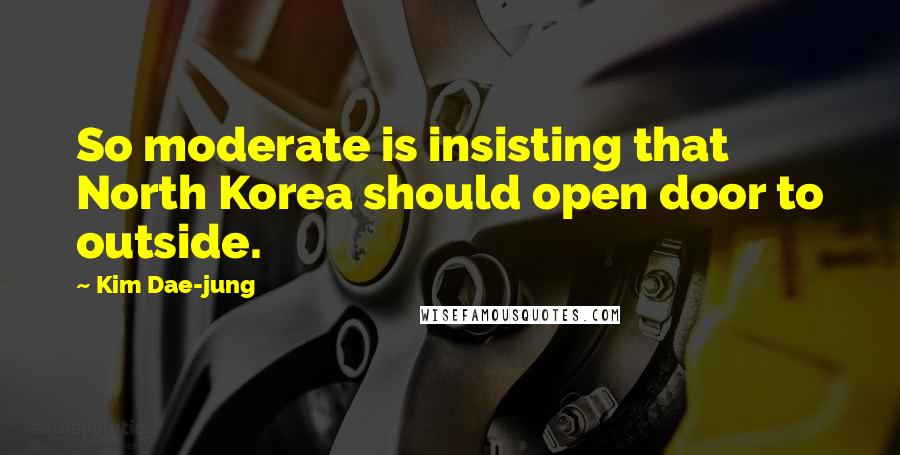 Kim Dae-jung Quotes: So moderate is insisting that North Korea should open door to outside.