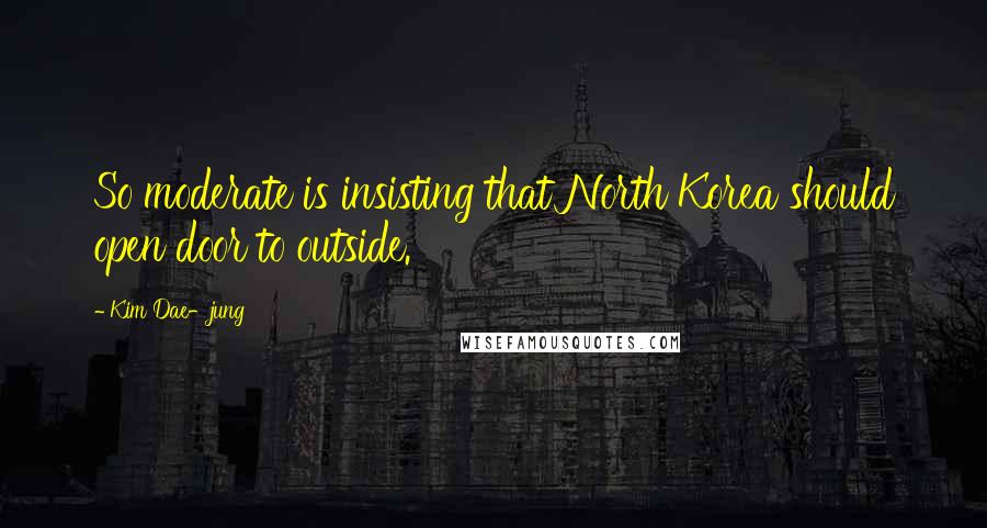 Kim Dae-jung Quotes: So moderate is insisting that North Korea should open door to outside.