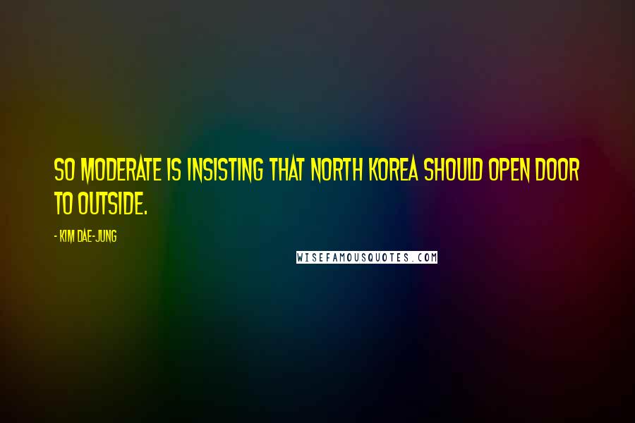 Kim Dae-jung Quotes: So moderate is insisting that North Korea should open door to outside.