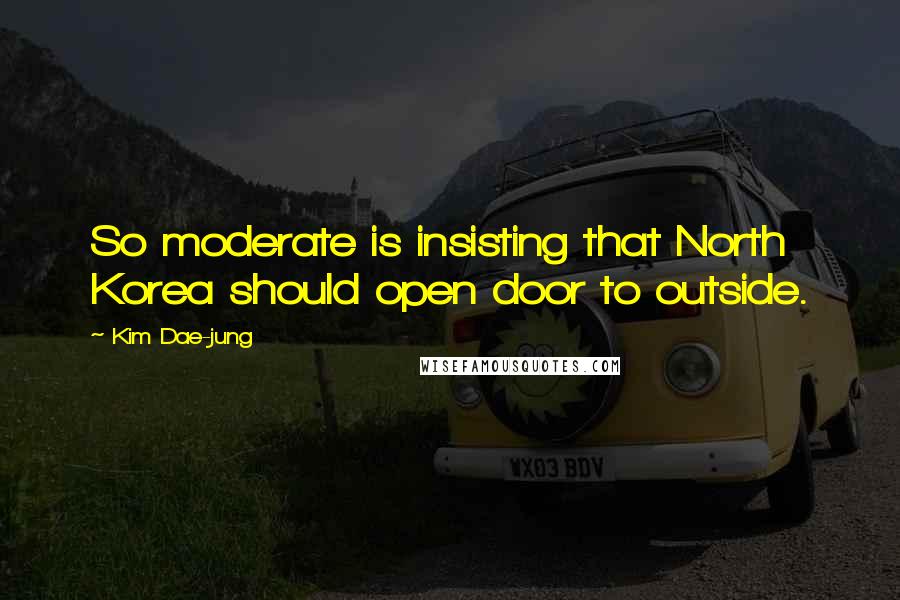 Kim Dae-jung Quotes: So moderate is insisting that North Korea should open door to outside.