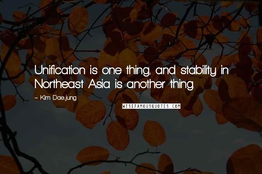 Kim Dae-jung Quotes: Unification is one thing, and stability in Northeast Asia is another thing.
