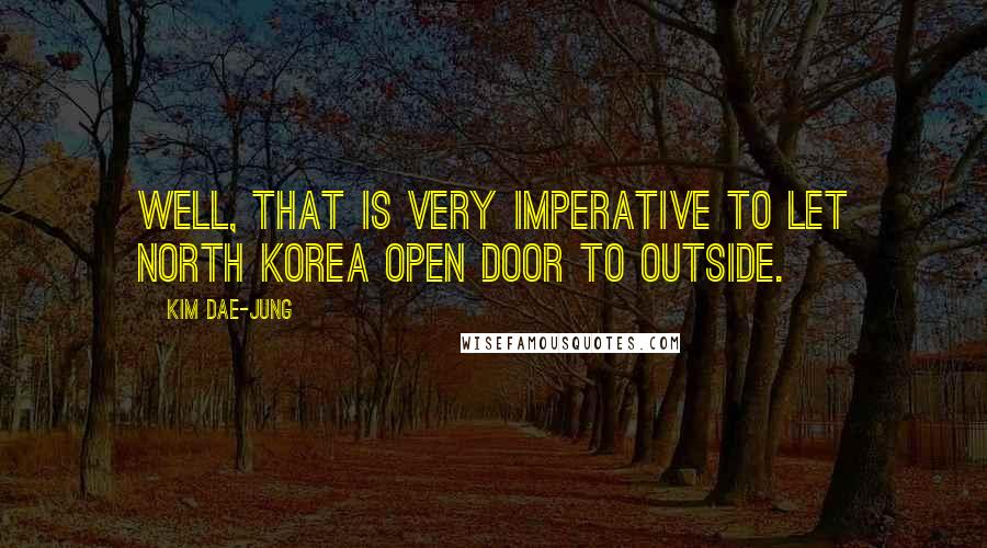 Kim Dae-jung Quotes: Well, that is very imperative to let North Korea open door to outside.
