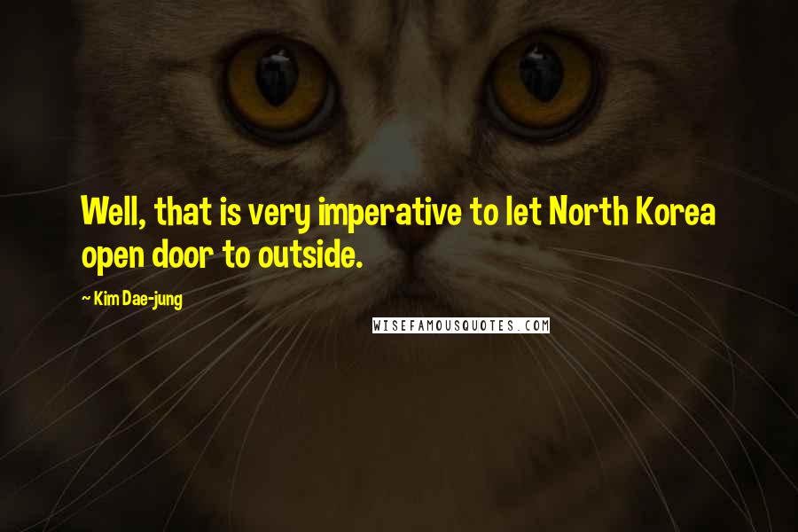 Kim Dae-jung Quotes: Well, that is very imperative to let North Korea open door to outside.