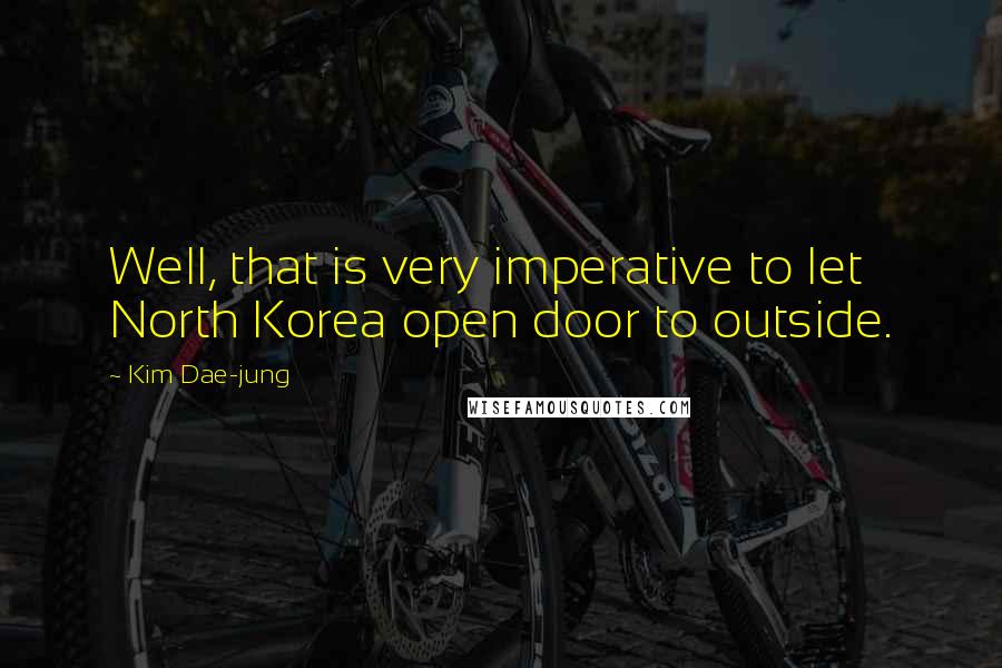 Kim Dae-jung Quotes: Well, that is very imperative to let North Korea open door to outside.