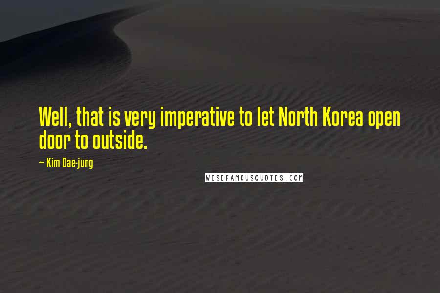 Kim Dae-jung Quotes: Well, that is very imperative to let North Korea open door to outside.