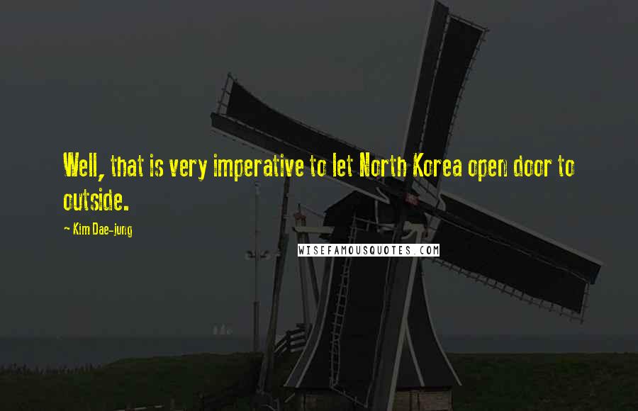 Kim Dae-jung Quotes: Well, that is very imperative to let North Korea open door to outside.