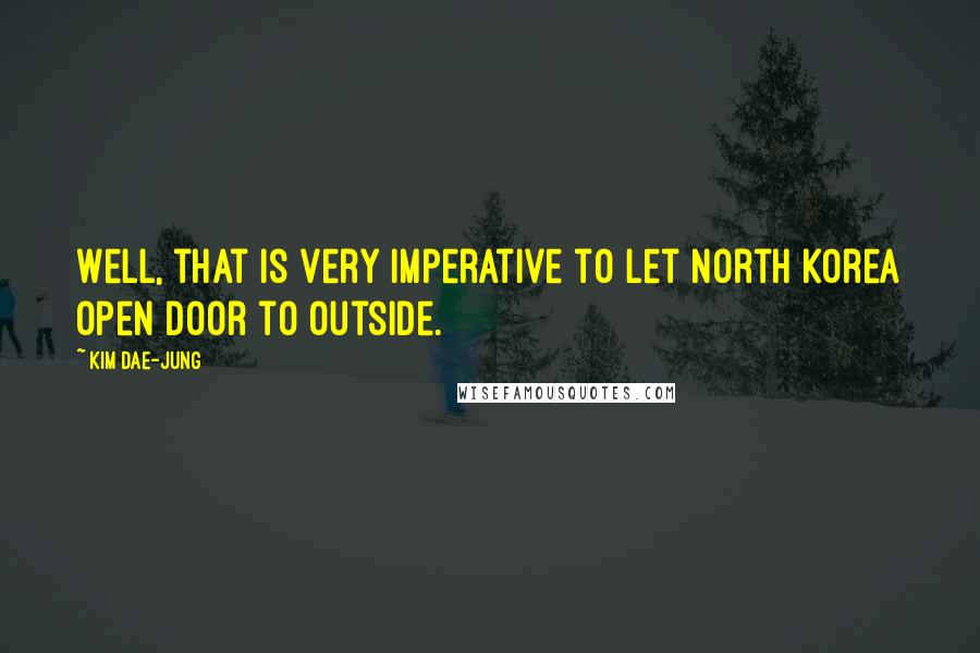 Kim Dae-jung Quotes: Well, that is very imperative to let North Korea open door to outside.