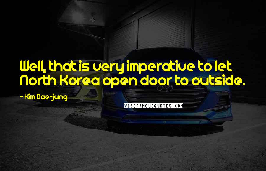 Kim Dae-jung Quotes: Well, that is very imperative to let North Korea open door to outside.